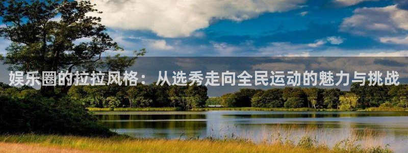 摩登7lite登录入口：娱乐圈的拉拉风格：从选秀走向全民运动的魅力与挑战