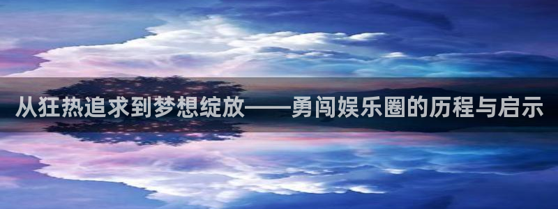 摩登7登录注册：从狂热追求到梦想绽放——勇闯娱乐圈的历程与启示