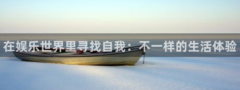 摩登7平台注册：在娱乐世界里寻找自我：不一样的生活体验