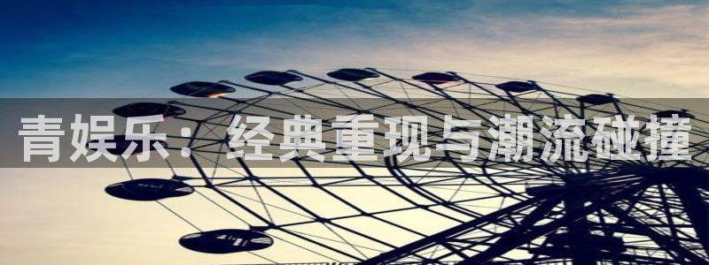 摩登7平台：青娱乐：经典重现与潮流碰撞