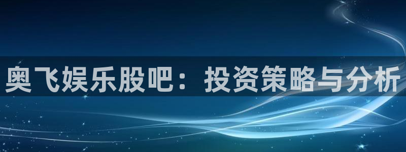 摩登7平台注册：奥飞娱乐股吧：投资策略与分析